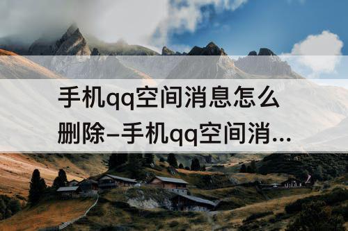手机qq空间消息怎么删除-手机qq空间消息怎么删除不了