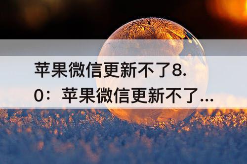 苹果微信更新不了8.0：苹果微信更新不了8.0.20