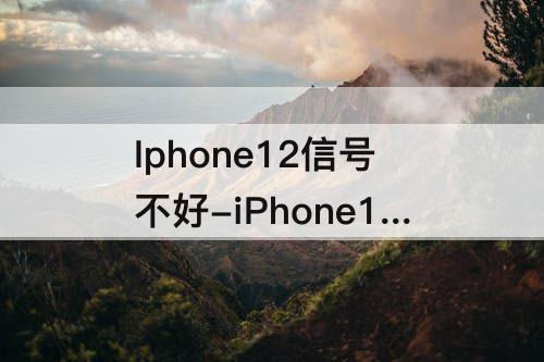 Iphone12信号不好-iPhone12信号不好怎么办