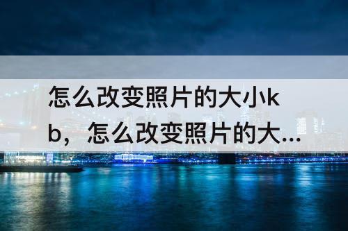 怎么改变照片的大小kb，怎么改变照片的大小kb美图秀秀