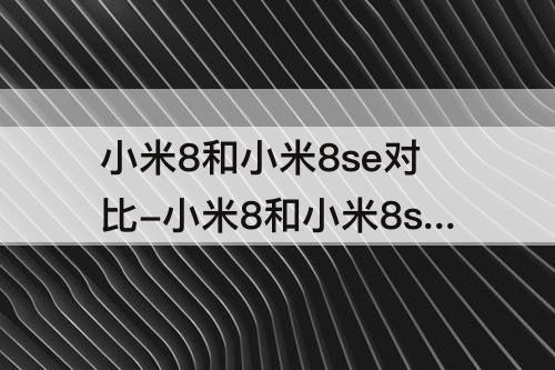 小米8和小米8se对比-小米8和小米8se对比图