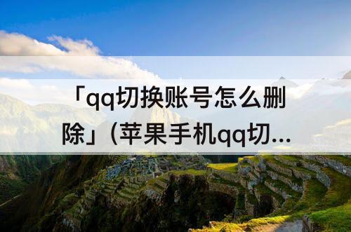 「qq切换账号怎么删除」(苹果手机qq切换账号怎么删除)