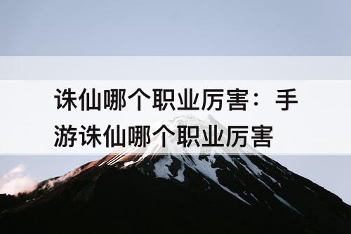 诛仙哪个职业厉害：手游诛仙哪个职业厉害