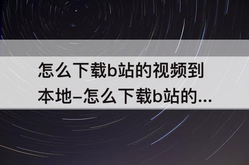 怎么下载b站的视频到本地-怎么下载b站的视频到本地mp4