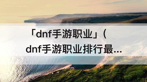 「dnf手游职业」(dnf手游职业排行最新排名)