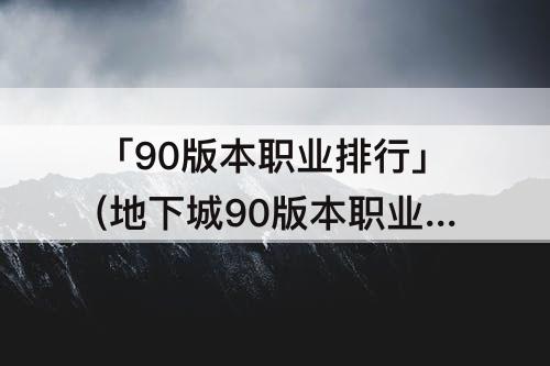 「90版本职业排行」(地下城90版本职业排行)