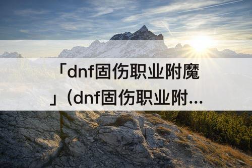 「dnf固伤职业附魔」(dnf固伤职业附魔选择)