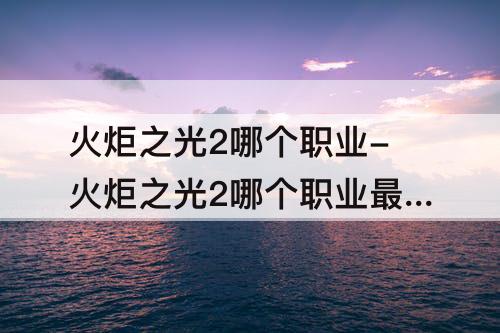 火炬之光2哪个职业-火炬之光2哪个职业最厉害贴吧