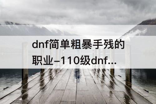 dnf简单粗暴手残的职业-110级dnf简单粗暴手残的职业