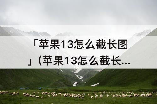 「苹果13怎么截长图」(苹果13怎么截长图三种方法)