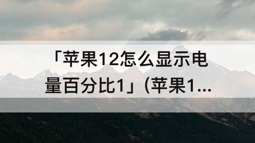 「苹果12怎么显示电量百分比1」(苹果12怎么显示电量百分比12)