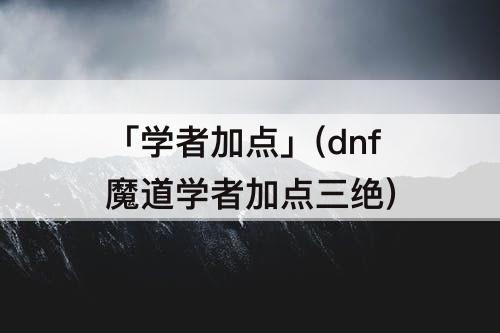 「学者加点」(dnf魔道学者加点三绝)