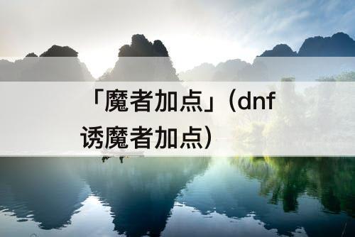 「魔者加点」(dnf诱魔者加点)