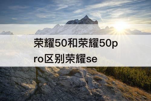 荣耀50和荣耀50pro区别荣耀se