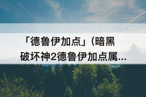 「德鲁伊加点」(暗黑破坏神2德鲁伊加点属性)