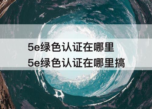 5e绿色认证在哪里 5e绿色认证在哪里搞