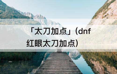 「太刀加点」(dnf红眼太刀加点)