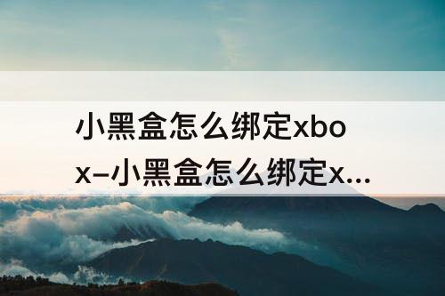 小黑盒怎么绑定xbox-小黑盒怎么绑定xbox账号