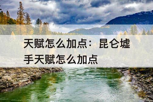 天赋怎么加点：昆仑墟手天赋怎么加点