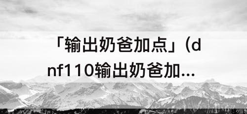 「输出奶爸加点」(dnf110输出奶爸加点)