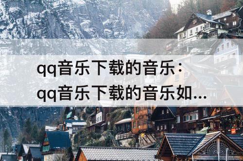 qq音乐下载的音乐：qq音乐下载的音乐如何转成mp3