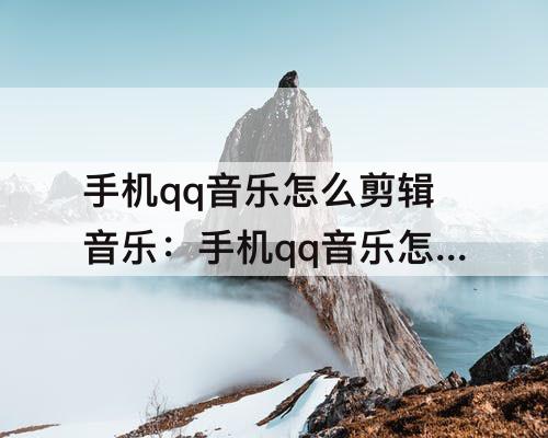 手机qq音乐怎么剪辑音乐：手机qq音乐怎么剪辑音乐并拼接
