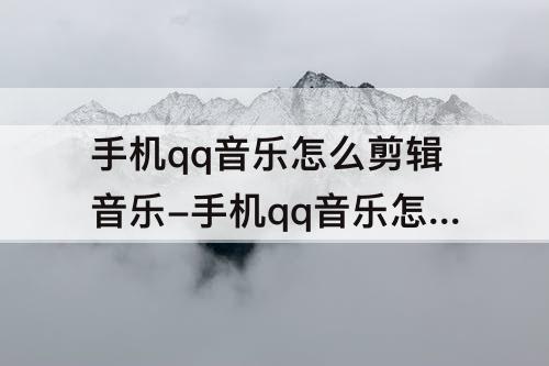 手机qq音乐怎么剪辑音乐-手机qq音乐怎么剪辑音乐下载出来