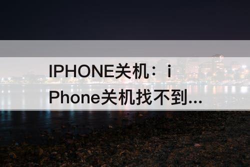 IPHONE关机：iPhone关机找不到了怎么办