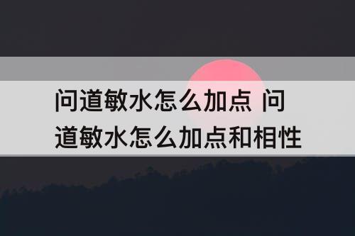 问道敏水怎么加点 问道敏水怎么加点和相性