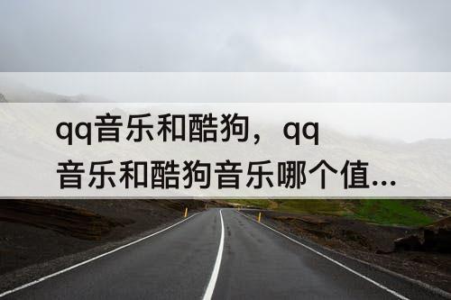 qq音乐和酷狗，qq音乐和酷狗音乐哪个值得开会员
