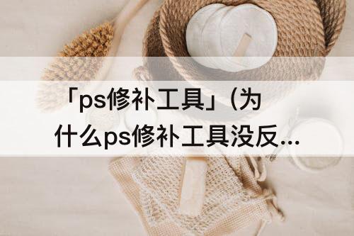 「ps修补工具」(为什么ps修补工具没反应)