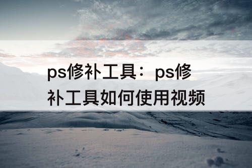 ps修补工具：ps修补工具如何使用视频