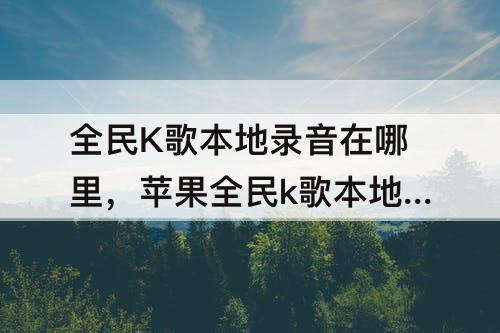 全民K歌本地录音在哪里，苹果全民k歌本地录音在哪里啊