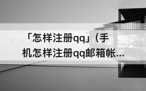 「怎样注册qq」(手机怎样注册qq邮箱帐号申请)