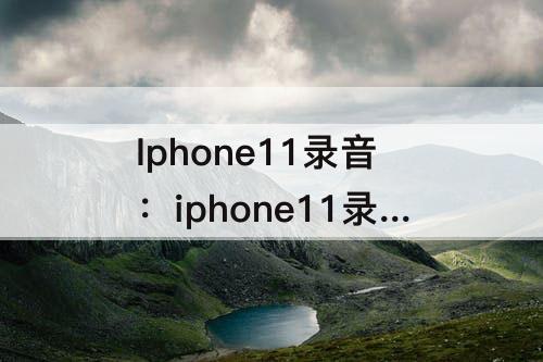 Iphone11录音：iphone11录音功能怎么设置