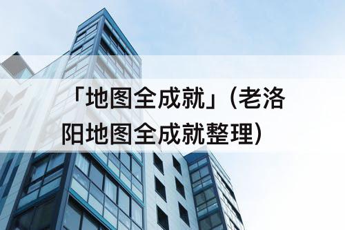 「地图全成就」(老洛阳地图全成就整理)