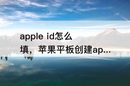apple  id怎么填，苹果平板创建apple  id怎么填写