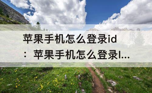 苹果手机怎么登录id：苹果手机怎么登录ID苹果四