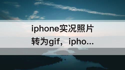 iphone实况照片转为gif，iphone实况照片转为gif表情