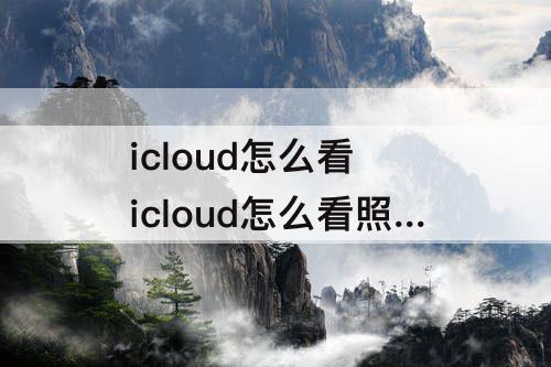 icloud怎么看 icloud怎么看照片备份到哪里啦