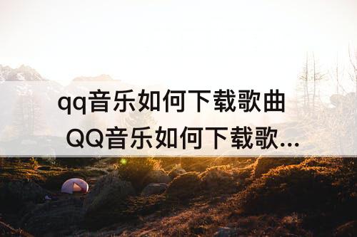 qq音乐如何下载歌曲 QQ音乐如何下载歌曲到本地