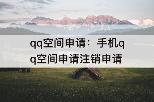qq空间申请：手机qq空间申请注销申请