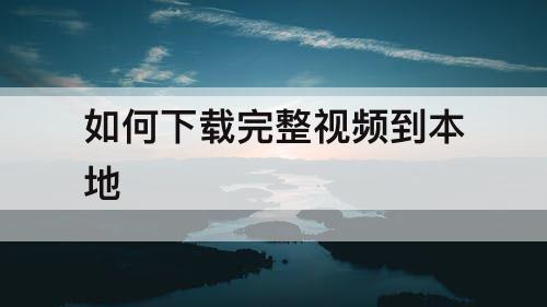 如何下载完整视频到本地
