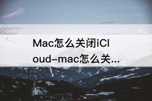 Mac怎么关闭iCloud-mac怎么关闭icloud照片