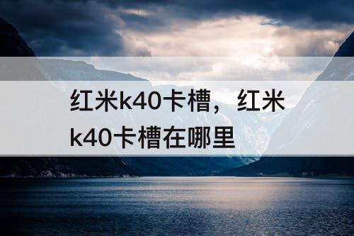 红米k40卡槽，红米k40卡槽在哪里