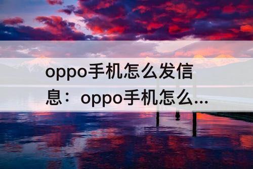 oppo手机怎么发信息：oppo手机怎么发信息不显示
