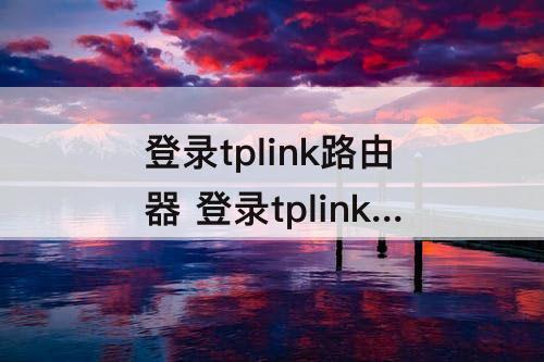 登录tplink路由器 登录tplink路由器缺少必要的参数
