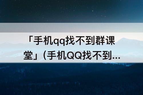 「手机qq找不到群课堂」(手机QQ找不到群课堂怎么办)