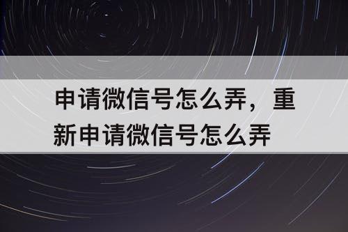 申请微信号怎么弄，重新申请微信号怎么弄