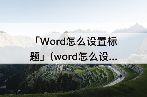 「Word怎么设置标题」(word怎么设置标题样式1)